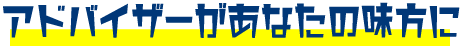 アドバイザーがあなたの味方に